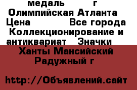 18.2) медаль : 1996 г - Олимпийская Атланта › Цена ­ 1 999 - Все города Коллекционирование и антиквариат » Значки   . Ханты-Мансийский,Радужный г.